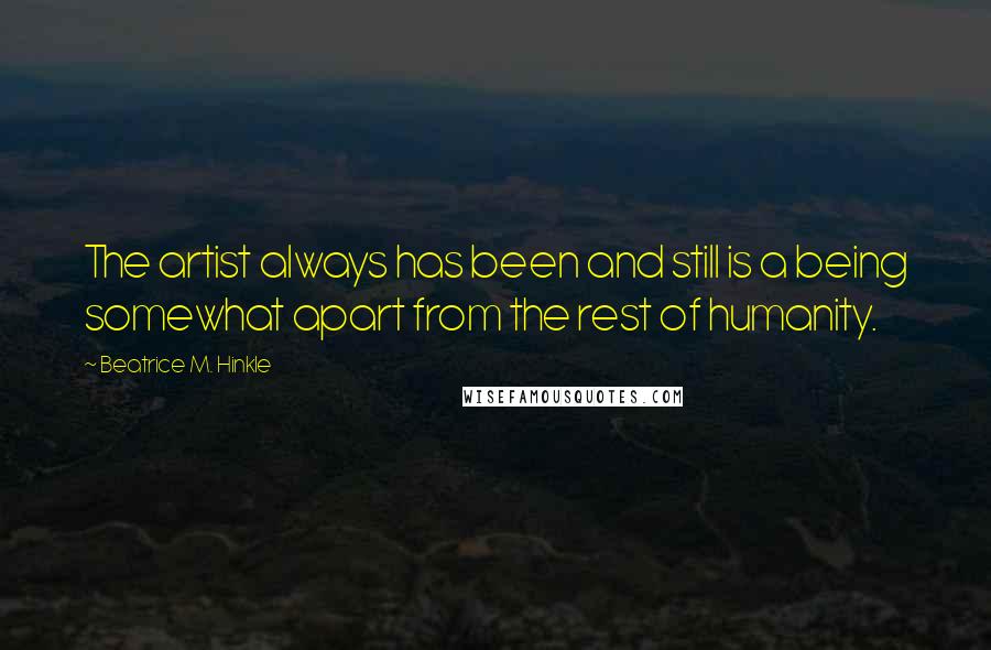 Beatrice M. Hinkle Quotes: The artist always has been and still is a being somewhat apart from the rest of humanity.