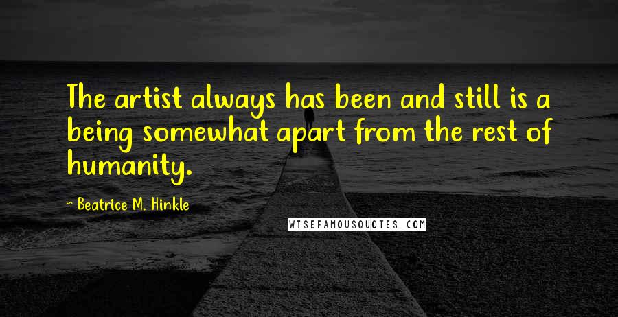 Beatrice M. Hinkle Quotes: The artist always has been and still is a being somewhat apart from the rest of humanity.