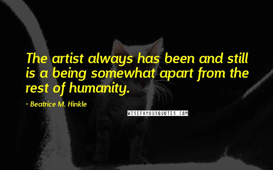 Beatrice M. Hinkle Quotes: The artist always has been and still is a being somewhat apart from the rest of humanity.