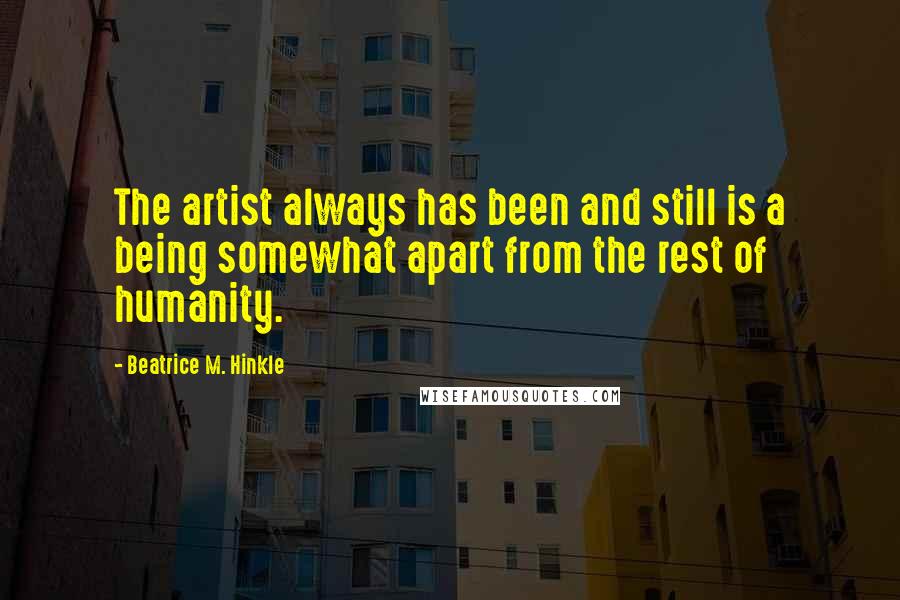 Beatrice M. Hinkle Quotes: The artist always has been and still is a being somewhat apart from the rest of humanity.