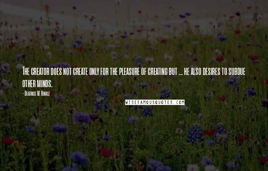 Beatrice M. Hinkle Quotes: The creator does not create only for the pleasure of creating but ... he also desires to subdue other minds.
