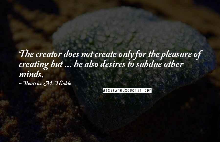 Beatrice M. Hinkle Quotes: The creator does not create only for the pleasure of creating but ... he also desires to subdue other minds.