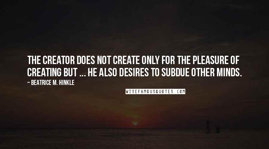 Beatrice M. Hinkle Quotes: The creator does not create only for the pleasure of creating but ... he also desires to subdue other minds.