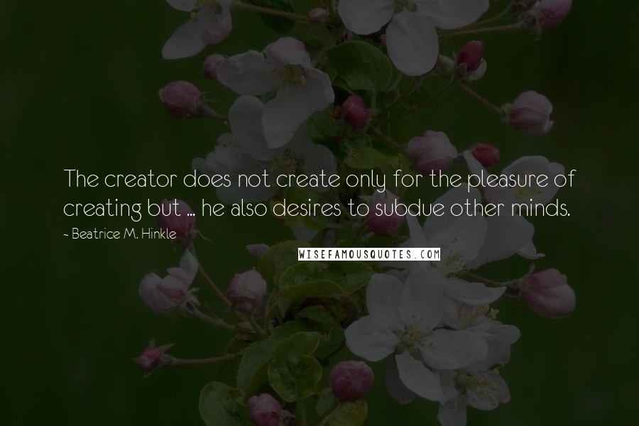 Beatrice M. Hinkle Quotes: The creator does not create only for the pleasure of creating but ... he also desires to subdue other minds.