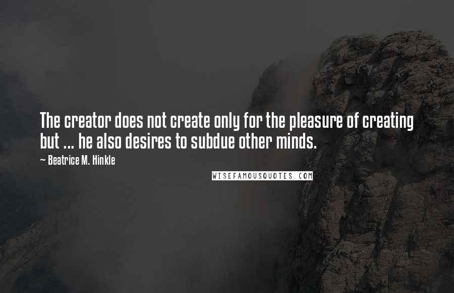 Beatrice M. Hinkle Quotes: The creator does not create only for the pleasure of creating but ... he also desires to subdue other minds.