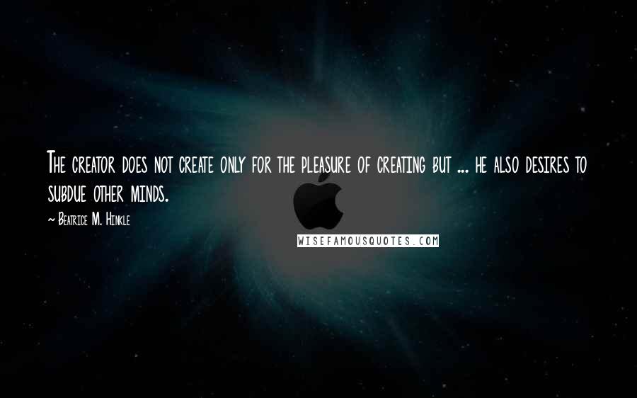 Beatrice M. Hinkle Quotes: The creator does not create only for the pleasure of creating but ... he also desires to subdue other minds.