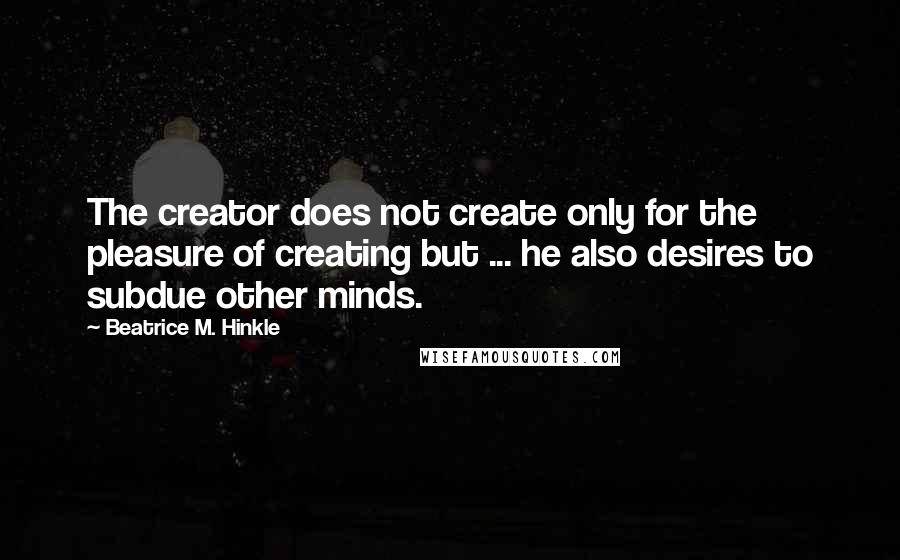 Beatrice M. Hinkle Quotes: The creator does not create only for the pleasure of creating but ... he also desires to subdue other minds.