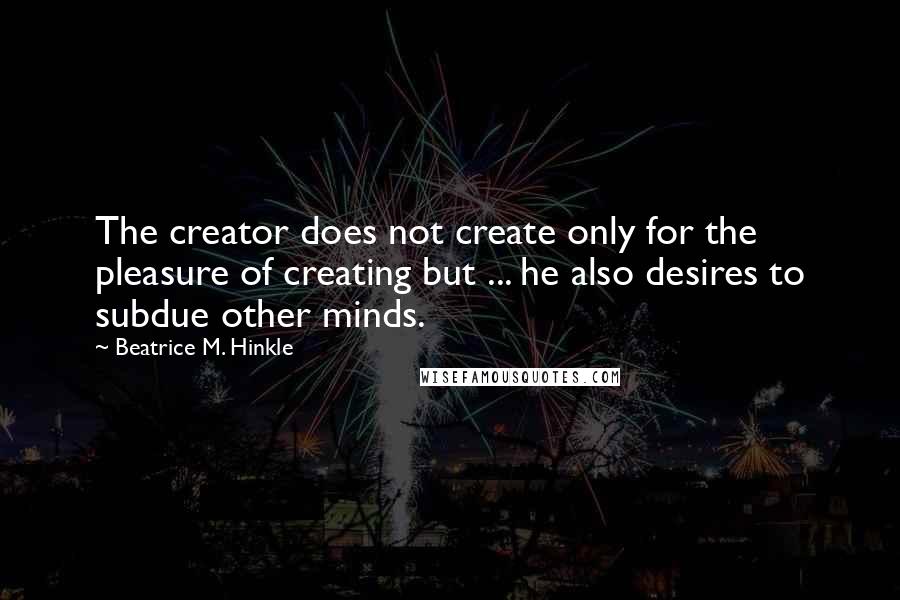 Beatrice M. Hinkle Quotes: The creator does not create only for the pleasure of creating but ... he also desires to subdue other minds.