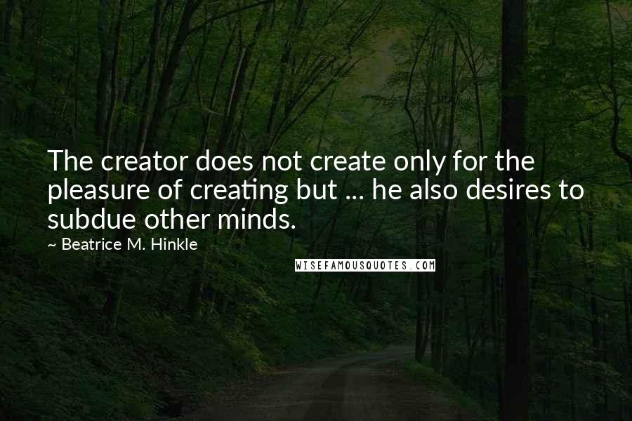 Beatrice M. Hinkle Quotes: The creator does not create only for the pleasure of creating but ... he also desires to subdue other minds.