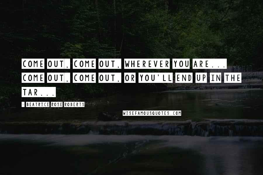 Beatrice Rose Roberts Quotes: Come out, come out, wherever you are... come out, come out, or you'll end up in the tar...