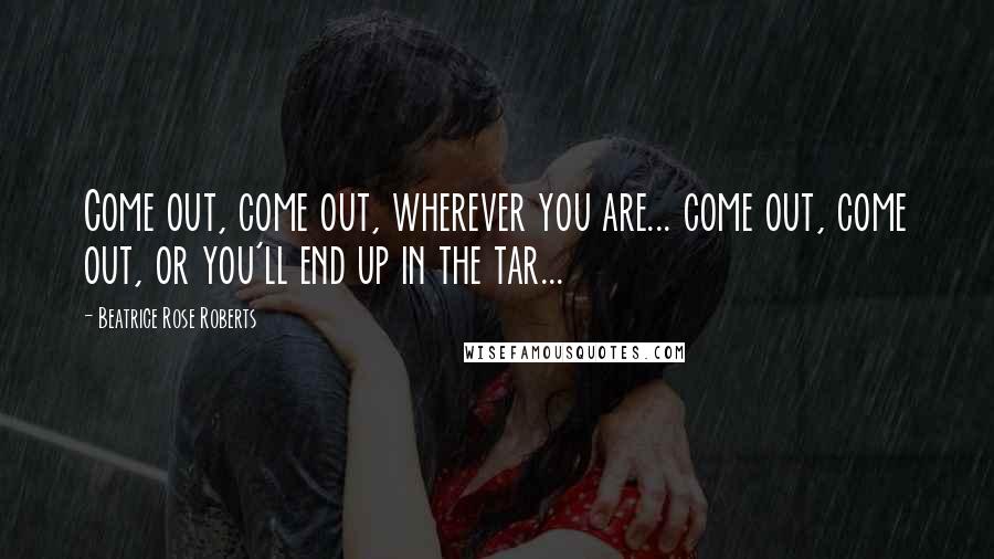 Beatrice Rose Roberts Quotes: Come out, come out, wherever you are... come out, come out, or you'll end up in the tar...