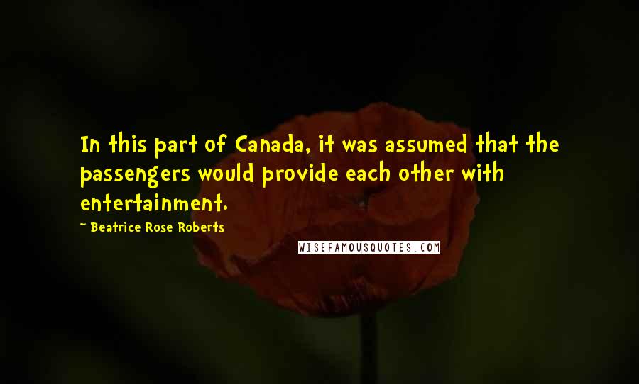 Beatrice Rose Roberts Quotes: In this part of Canada, it was assumed that the passengers would provide each other with entertainment.