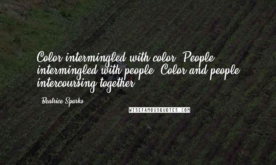 Beatrice Sparks Quotes: Color intermingled with color. People intermingled with people. Color and people intercoursing together.