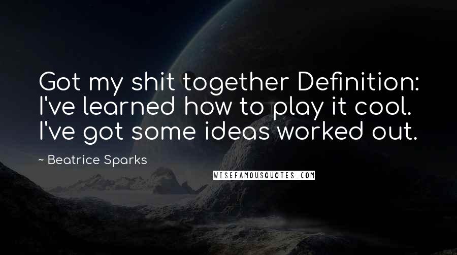 Beatrice Sparks Quotes: Got my shit together Definition: I've learned how to play it cool. I've got some ideas worked out.