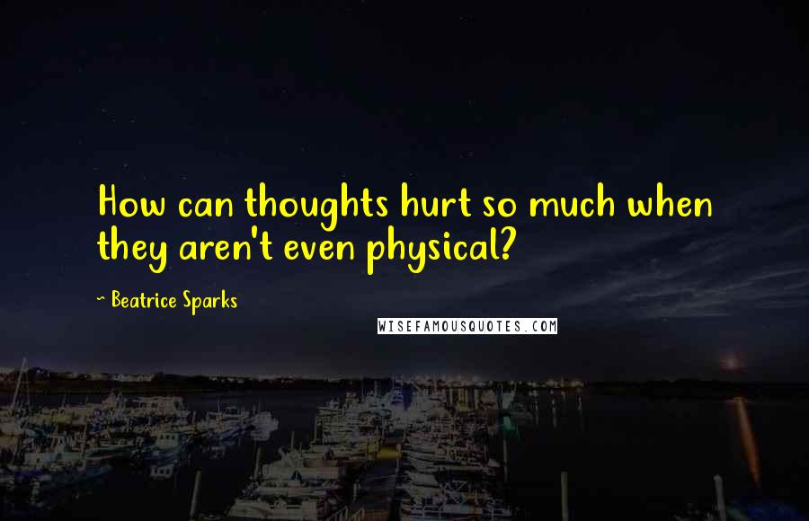 Beatrice Sparks Quotes: How can thoughts hurt so much when they aren't even physical?