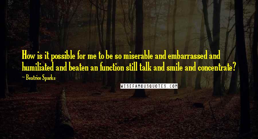 Beatrice Sparks Quotes: How is it possible for me to be so miserable and embarrassed and humiliated and beaten an function still talk and smile and concentrate?