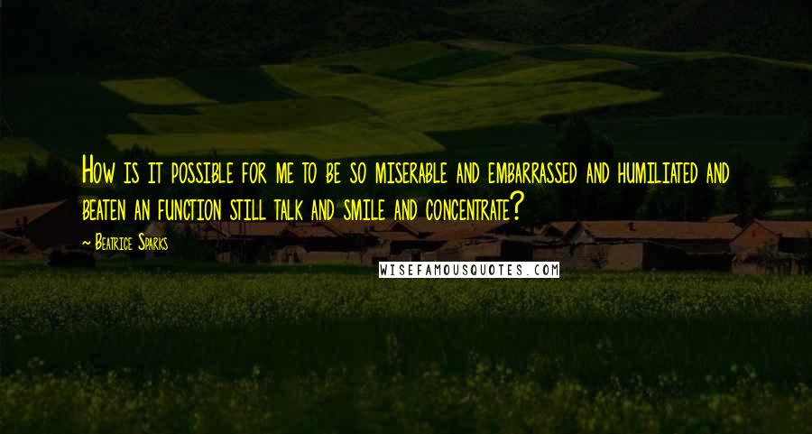 Beatrice Sparks Quotes: How is it possible for me to be so miserable and embarrassed and humiliated and beaten an function still talk and smile and concentrate?