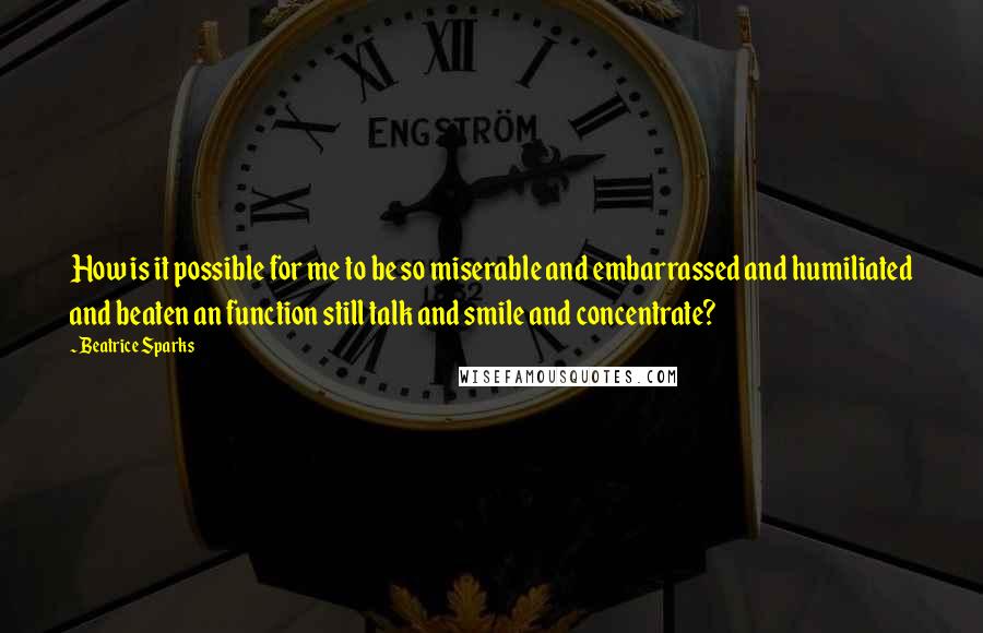 Beatrice Sparks Quotes: How is it possible for me to be so miserable and embarrassed and humiliated and beaten an function still talk and smile and concentrate?