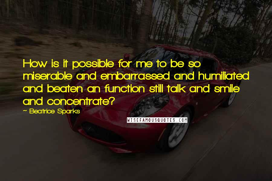 Beatrice Sparks Quotes: How is it possible for me to be so miserable and embarrassed and humiliated and beaten an function still talk and smile and concentrate?