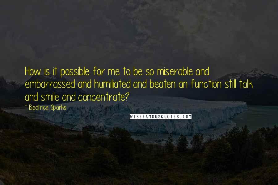 Beatrice Sparks Quotes: How is it possible for me to be so miserable and embarrassed and humiliated and beaten an function still talk and smile and concentrate?