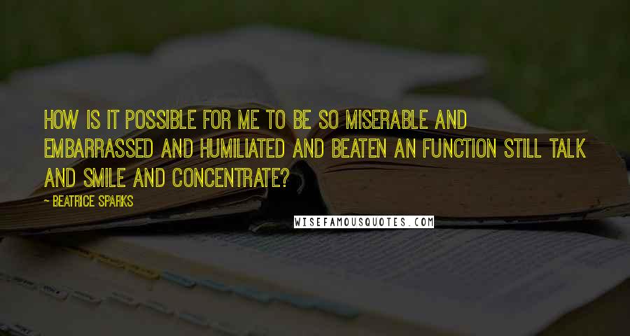 Beatrice Sparks Quotes: How is it possible for me to be so miserable and embarrassed and humiliated and beaten an function still talk and smile and concentrate?