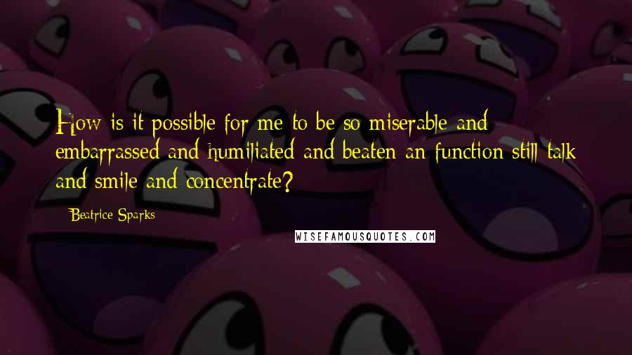 Beatrice Sparks Quotes: How is it possible for me to be so miserable and embarrassed and humiliated and beaten an function still talk and smile and concentrate?