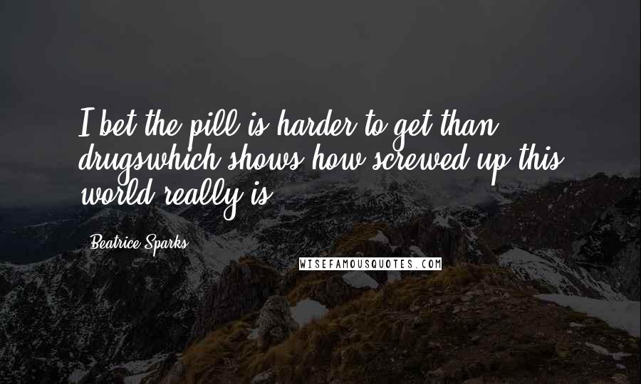 Beatrice Sparks Quotes: I bet the pill is harder to get than drugswhich shows how screwed up this world really is!