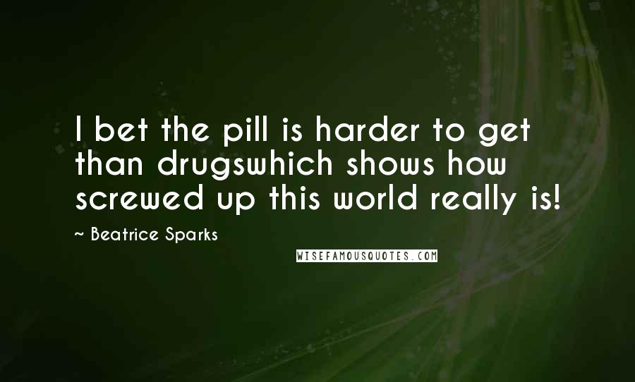 Beatrice Sparks Quotes: I bet the pill is harder to get than drugswhich shows how screwed up this world really is!