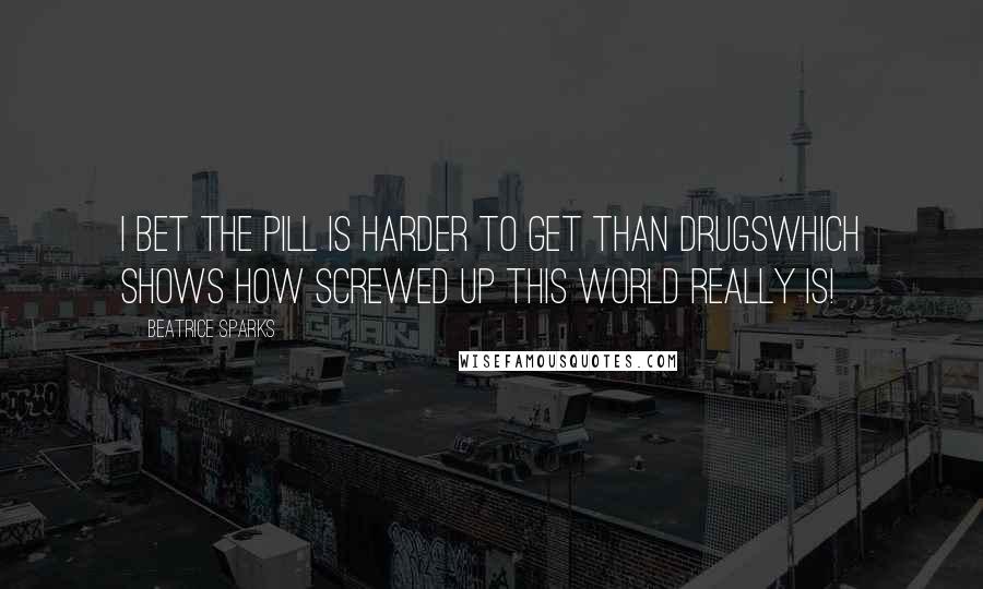 Beatrice Sparks Quotes: I bet the pill is harder to get than drugswhich shows how screwed up this world really is!