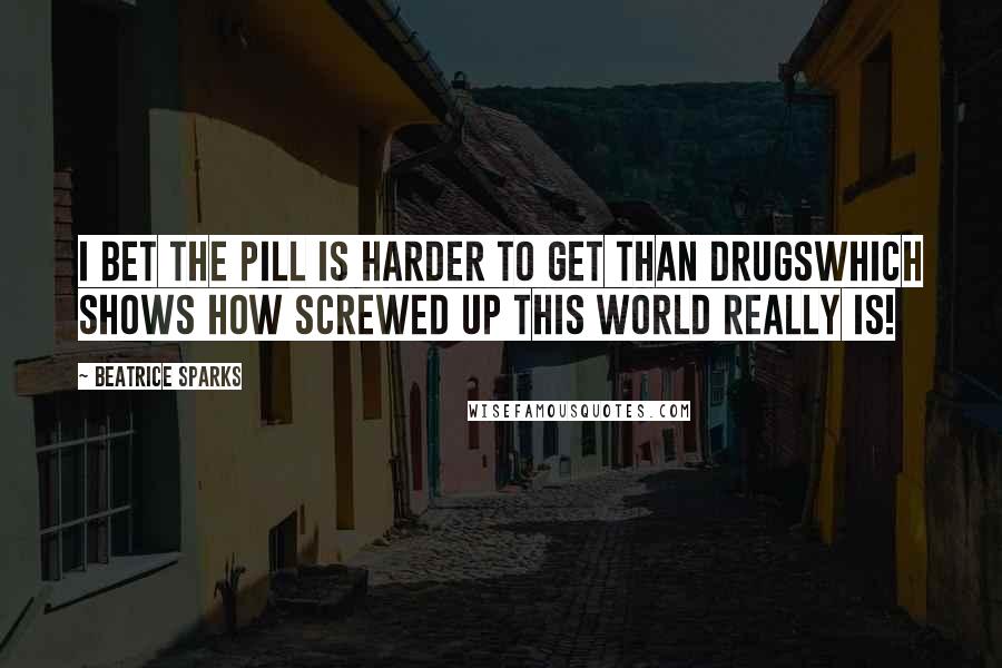 Beatrice Sparks Quotes: I bet the pill is harder to get than drugswhich shows how screwed up this world really is!