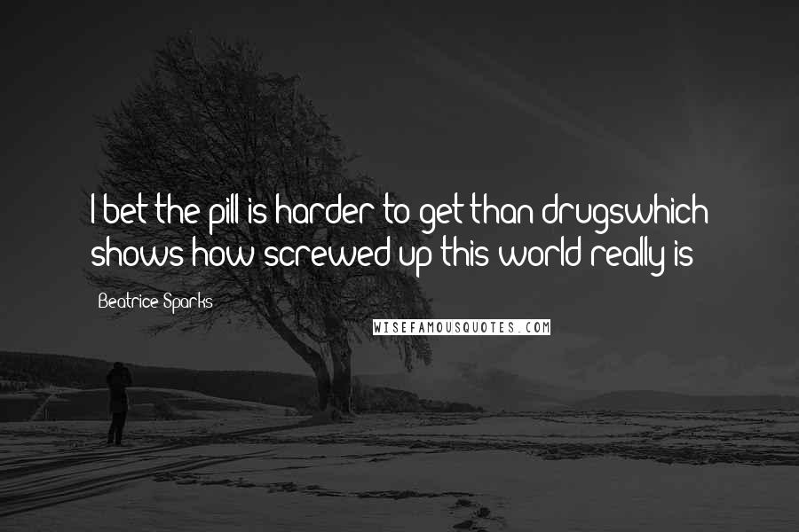 Beatrice Sparks Quotes: I bet the pill is harder to get than drugswhich shows how screwed up this world really is!