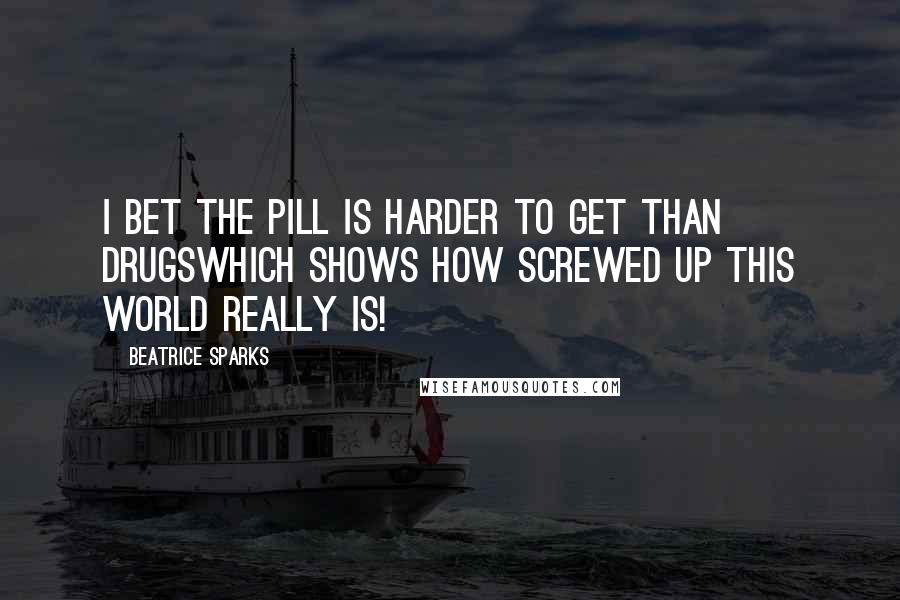 Beatrice Sparks Quotes: I bet the pill is harder to get than drugswhich shows how screwed up this world really is!