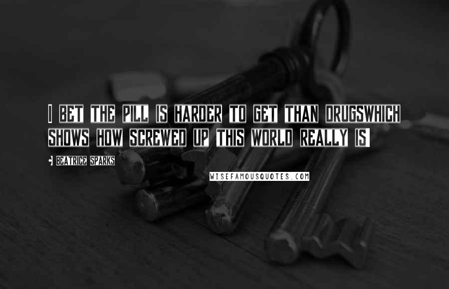 Beatrice Sparks Quotes: I bet the pill is harder to get than drugswhich shows how screwed up this world really is!