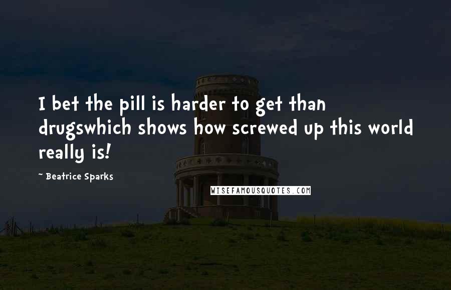 Beatrice Sparks Quotes: I bet the pill is harder to get than drugswhich shows how screwed up this world really is!