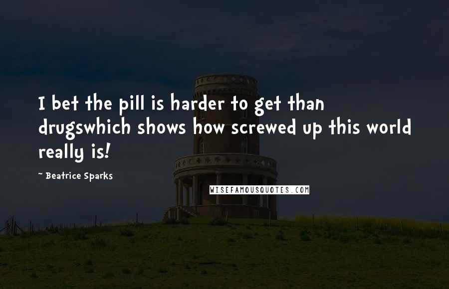 Beatrice Sparks Quotes: I bet the pill is harder to get than drugswhich shows how screwed up this world really is!