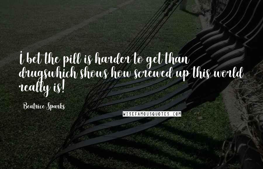 Beatrice Sparks Quotes: I bet the pill is harder to get than drugswhich shows how screwed up this world really is!