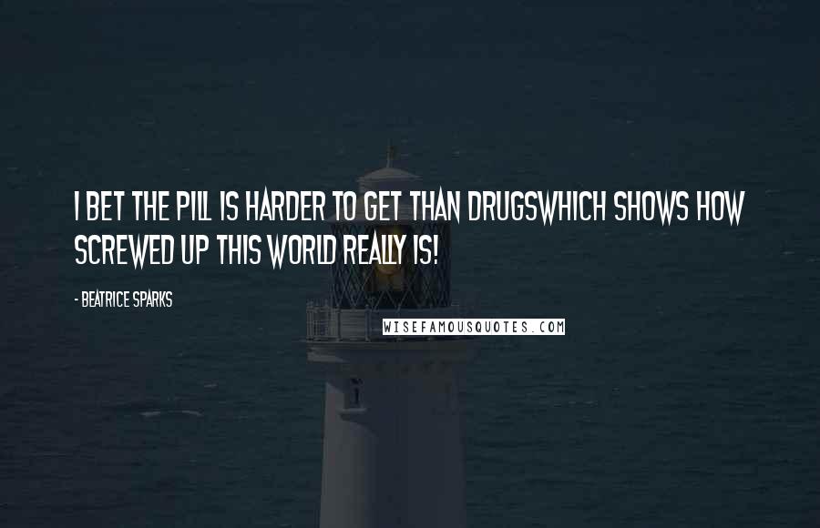 Beatrice Sparks Quotes: I bet the pill is harder to get than drugswhich shows how screwed up this world really is!