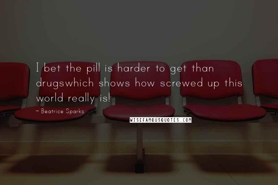 Beatrice Sparks Quotes: I bet the pill is harder to get than drugswhich shows how screwed up this world really is!