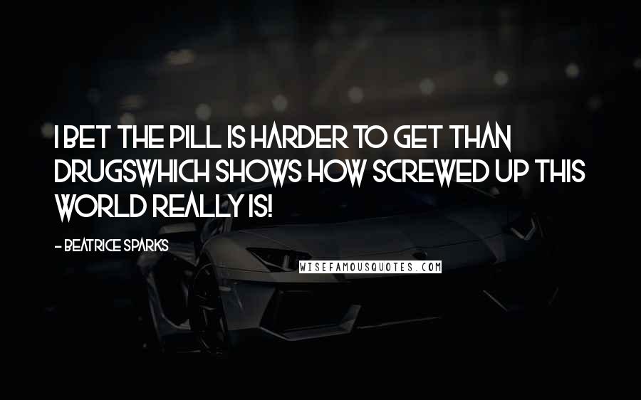 Beatrice Sparks Quotes: I bet the pill is harder to get than drugswhich shows how screwed up this world really is!