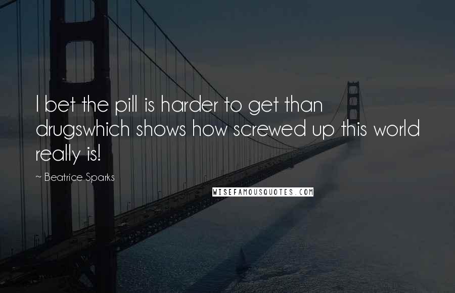 Beatrice Sparks Quotes: I bet the pill is harder to get than drugswhich shows how screwed up this world really is!