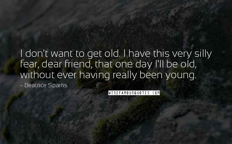 Beatrice Sparks Quotes: I don't want to get old. I have this very silly fear, dear friend, that one day I'll be old, without ever having really been young.