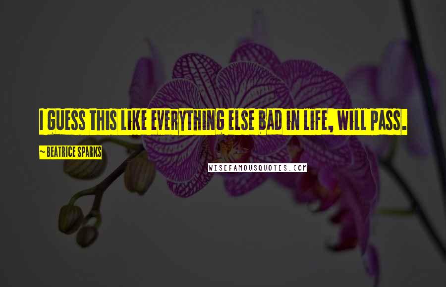 Beatrice Sparks Quotes: I guess this like everything else bad in life, will pass.