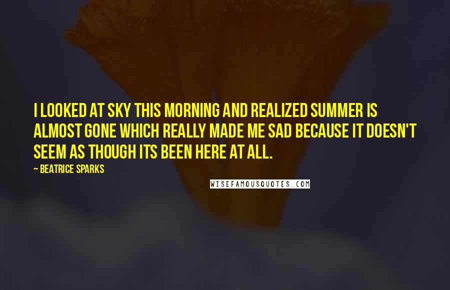 Beatrice Sparks Quotes: I looked at sky this morning and realized summer is almost gone which really made me sad because it doesn't seem as though its been here at all.