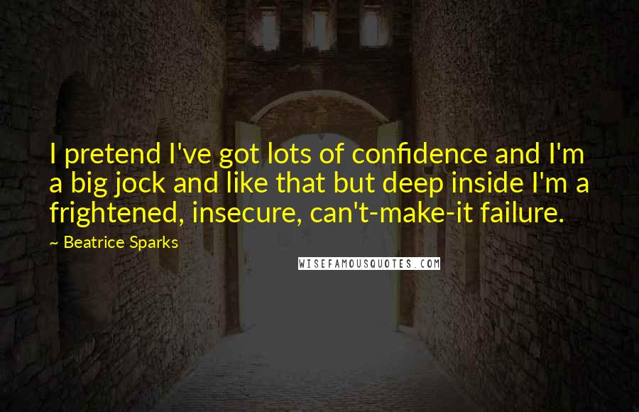 Beatrice Sparks Quotes: I pretend I've got lots of confidence and I'm a big jock and like that but deep inside I'm a frightened, insecure, can't-make-it failure.
