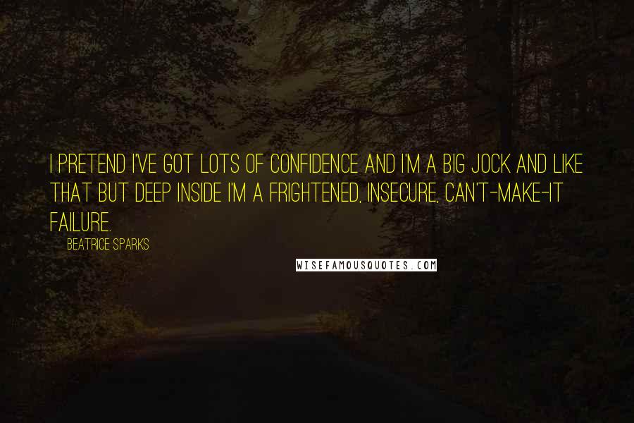 Beatrice Sparks Quotes: I pretend I've got lots of confidence and I'm a big jock and like that but deep inside I'm a frightened, insecure, can't-make-it failure.