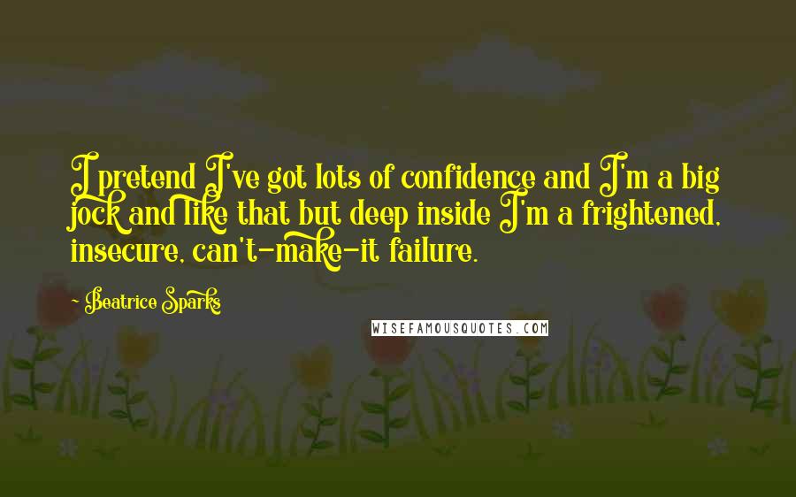 Beatrice Sparks Quotes: I pretend I've got lots of confidence and I'm a big jock and like that but deep inside I'm a frightened, insecure, can't-make-it failure.