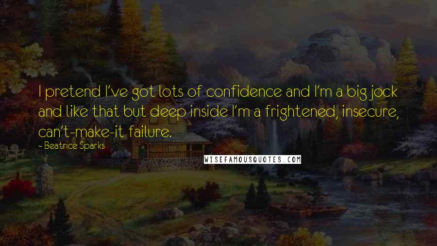 Beatrice Sparks Quotes: I pretend I've got lots of confidence and I'm a big jock and like that but deep inside I'm a frightened, insecure, can't-make-it failure.