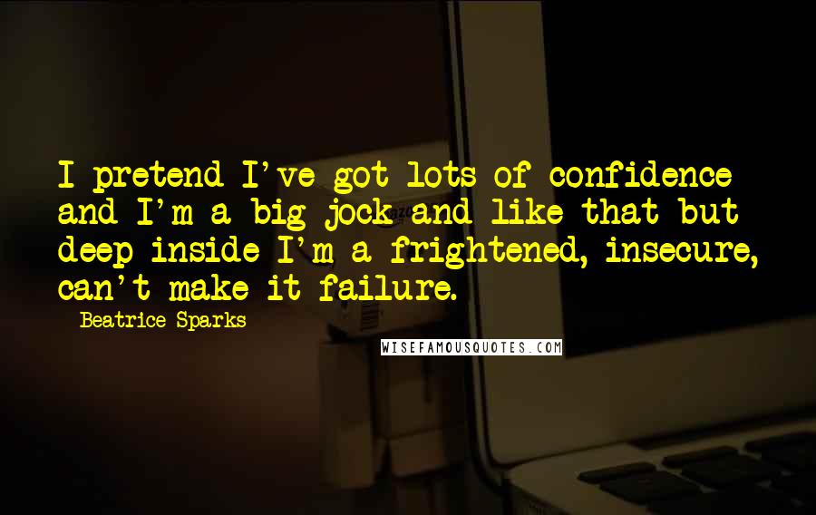 Beatrice Sparks Quotes: I pretend I've got lots of confidence and I'm a big jock and like that but deep inside I'm a frightened, insecure, can't-make-it failure.