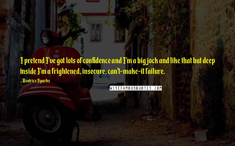 Beatrice Sparks Quotes: I pretend I've got lots of confidence and I'm a big jock and like that but deep inside I'm a frightened, insecure, can't-make-it failure.