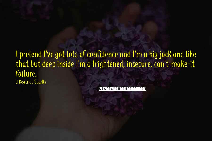 Beatrice Sparks Quotes: I pretend I've got lots of confidence and I'm a big jock and like that but deep inside I'm a frightened, insecure, can't-make-it failure.